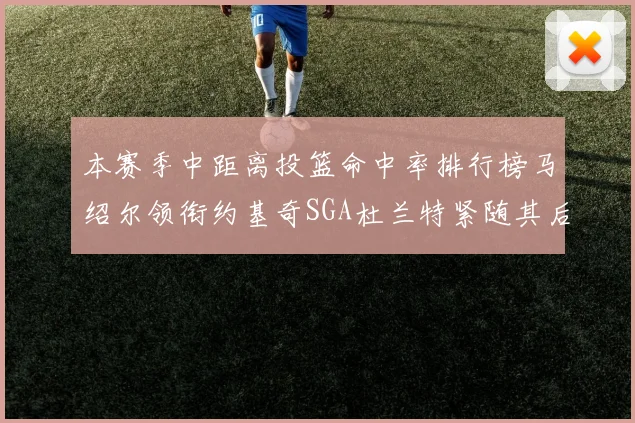 本赛季中距离投篮命中率排行榜马绍尔领衔约基奇SGA杜兰特紧随其后