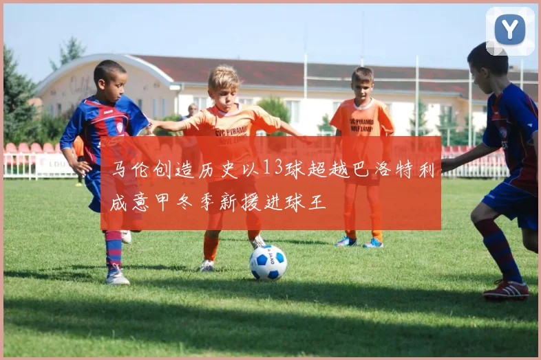 马伦创造历史以13球超越巴洛特利成意甲冬季新援进球王