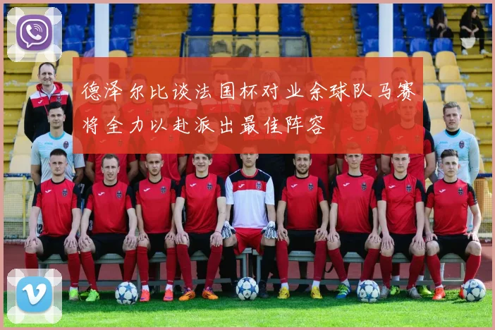 德泽尔比谈法国杯对业余球队马赛将全力以赴派出最佳阵容
