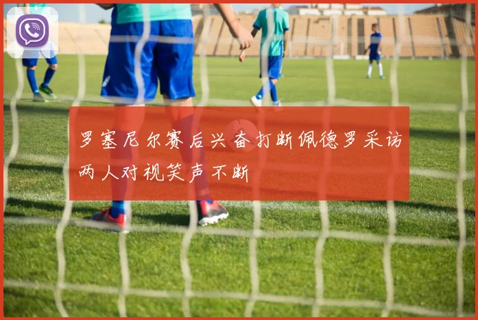 罗塞尼尔赛后兴奋打断佩德罗采访两人对视笑声不断