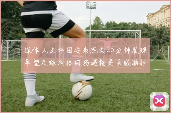 媒体人点评国安表现前25分钟展现希望足球风格前场逼抢更具威胁性