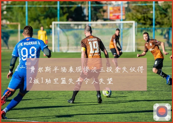 费尔斯半场表现惨淡三投全失仅得2板1助空篮失手令人失望