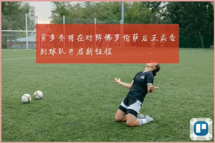 贡多齐将在对阵佛罗伦萨后正式告别球队开启新征程