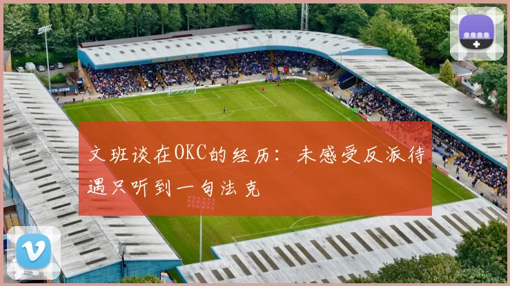 文班谈在OKC的经历：未感受反派待遇只听到一句法克