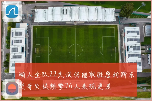 湖人全队22失误仍能取胜詹姆斯东契奇失误频繁76人表现更差