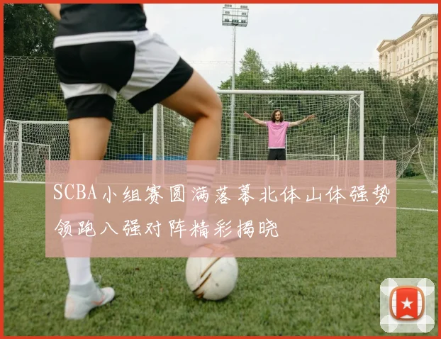 SCBA小组赛圆满落幕北体山体强势领跑八强对阵精彩揭晓