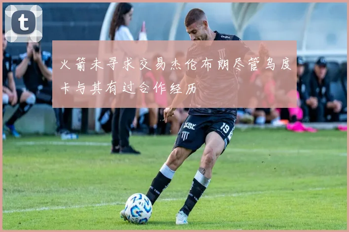火箭未寻求交易杰伦布朗尽管乌度卡与其有过合作经历