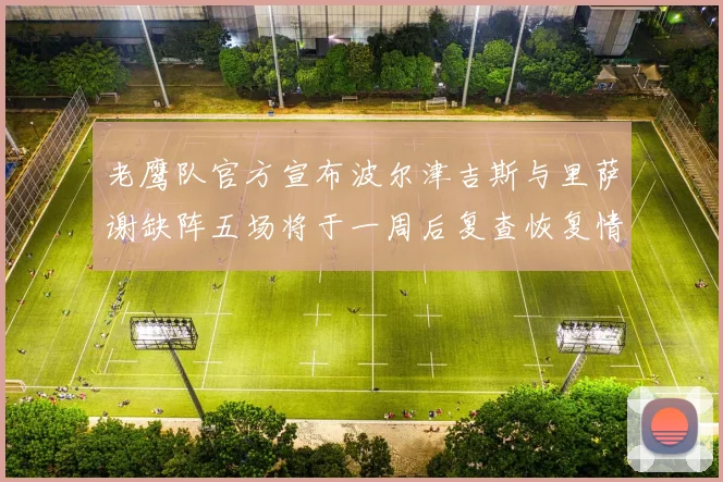 老鹰队官方宣布波尔津吉斯与里萨谢缺阵五场将于一周后复查恢复情况