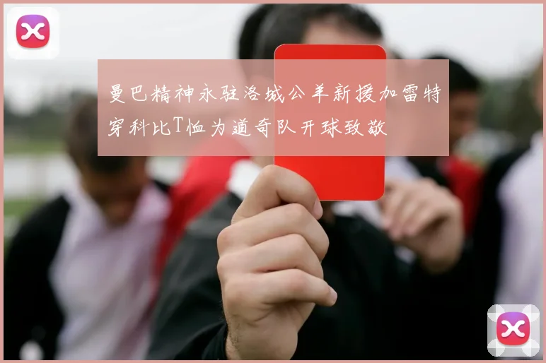 曼巴精神永驻洛城公羊新援加雷特穿科比T恤为道奇队开球致敬