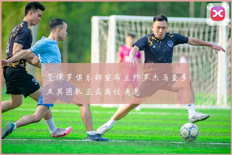 圣保罗俱乐部宣布主帅罗杰马查多及其团队正式离任消息