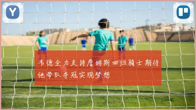 韦德全力支持詹姆斯回归骑士期待他带队夺冠实现梦想