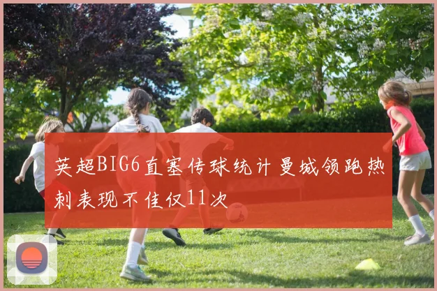 英超BIG6直塞传球统计曼城领跑热刺表现不佳仅11次