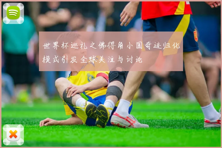 世界杯巡礼之佛得角小国奇迹归化模式引发全球关注与讨论