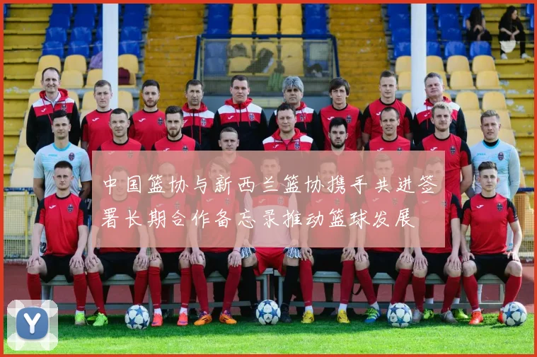 中国篮协与新西兰篮协携手共进签署长期合作备忘录推动篮球发展