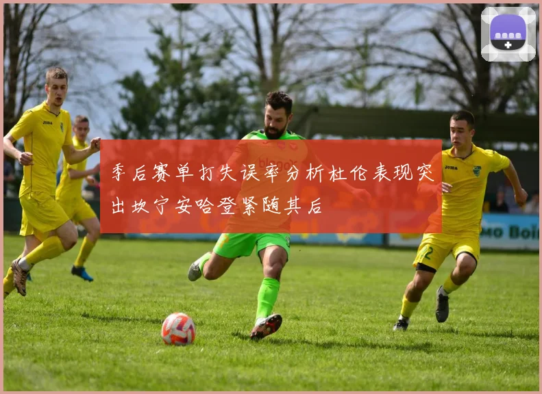 季后赛单打失误率分析杜伦表现突出坎宁安哈登紧随其后