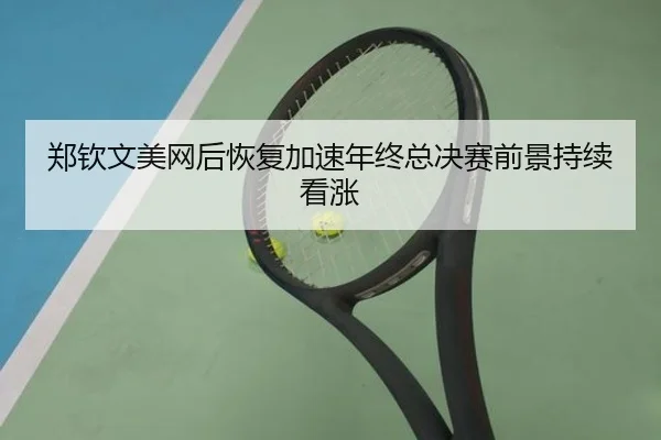 郑钦文美网后恢复加速年终总决赛前景持续看涨 - AGlive